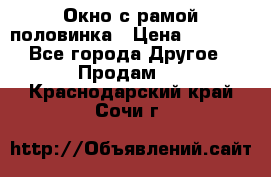 Окно с рамой половинка › Цена ­ 4 000 - Все города Другое » Продам   . Краснодарский край,Сочи г.